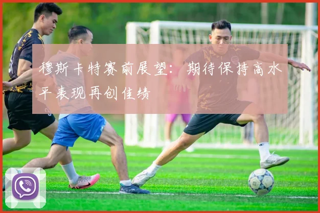 穆斯卡特赛前展望：期待保持高水平表现再创佳绩
