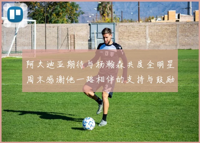 阿夫迪亚期待与杨瀚森共度全明星周末感谢他一路相伴的支持与鼓励