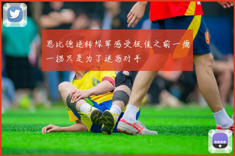 恩比德逆转绿军感受极佳之前一瘸一拐只是为了迷惑对手