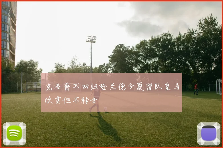 克洛普不回归哈兰德今夏留队皇马欣赏但不转会