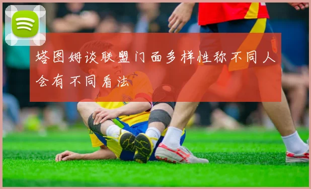 塔图姆谈联盟门面多样性称不同人会有不同看法