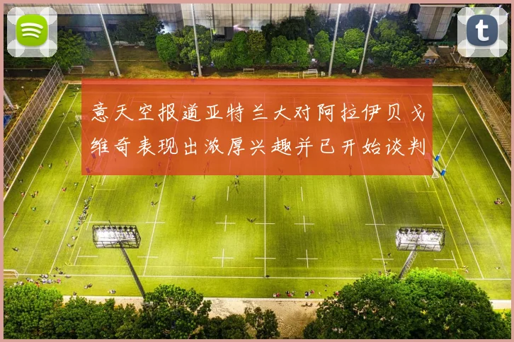 意天空报道亚特兰大对阿拉伊贝戈维奇表现出浓厚兴趣并已开始谈判