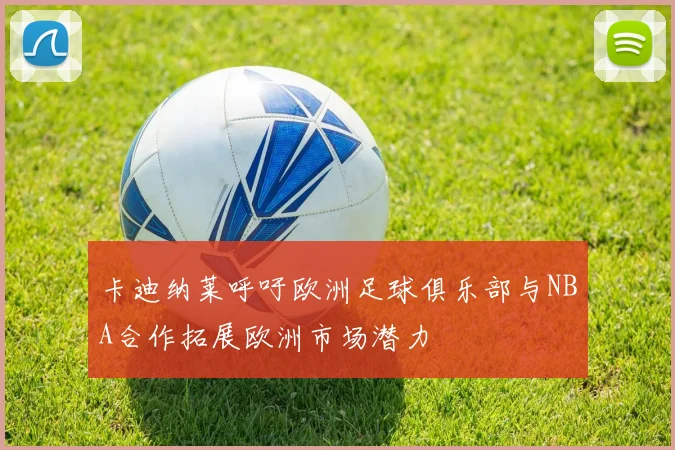 卡迪纳莱呼吁欧洲足球俱乐部与NBA合作拓展欧洲市场潜力