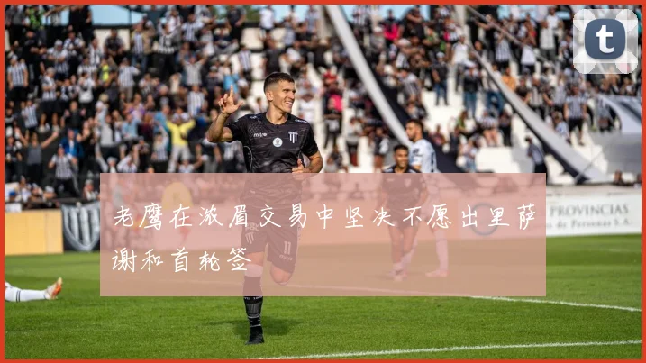 老鹰在浓眉交易中坚决不愿出里萨谢和首轮签