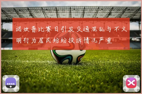 诺坎普比赛日引发交通混乱与不文明行为居民纷纷投诉情况严重