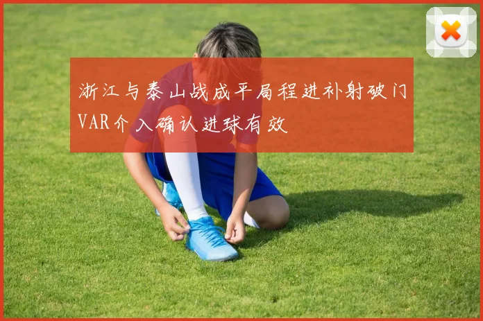 浙江与泰山战成平局程进补射破门VAR介入确认进球有效