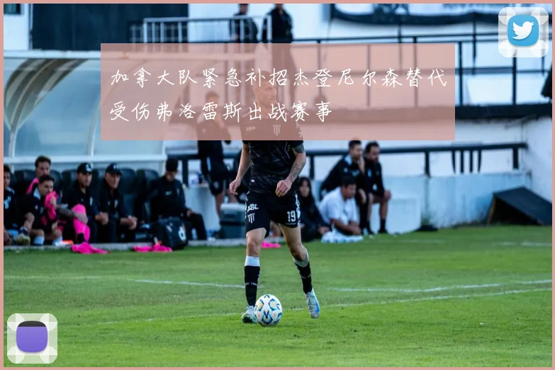 加拿大队紧急补招杰登尼尔森替代受伤弗洛雷斯出战赛事