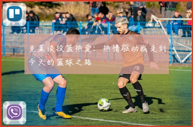克莱谈投篮热爱：热情驱动我走到今天的篮球之路
