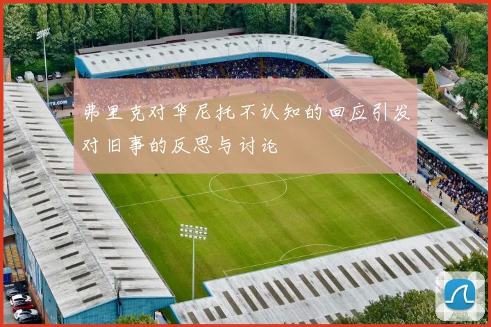 弗里克对华尼托不认知的回应引发对旧事的反思与讨论