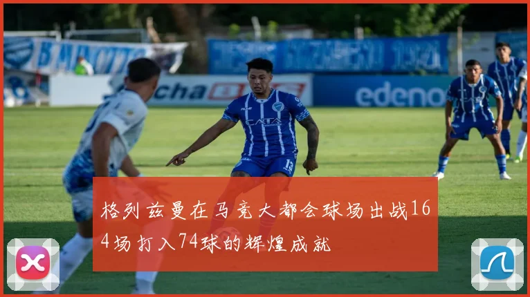 格列兹曼在马竞大都会球场出战164场打入74球的辉煌成就