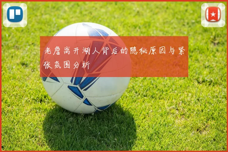老詹离开湖人背后的隐秘原因与紧张氛围分析
