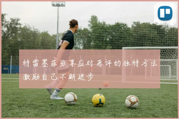 特雷墨菲分享应对恶评的独特方法激励自己不断进步