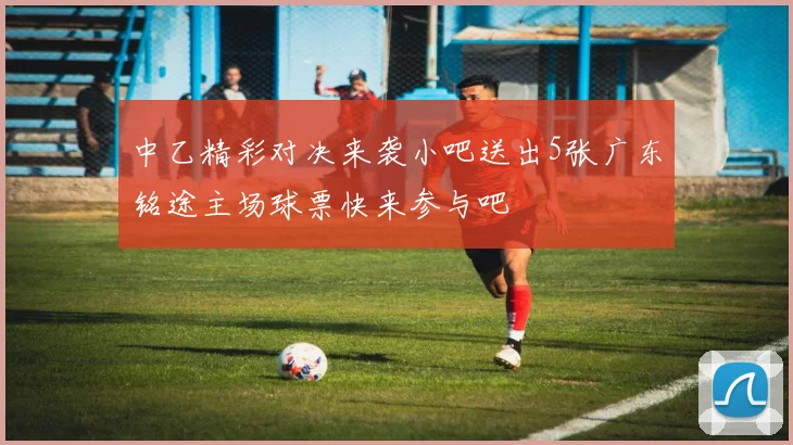 中乙精彩对决来袭小吧送出5张广东铭途主场球票快来参与吧