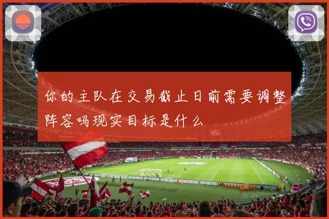 你的主队在交易截止日前需要调整阵容吗现实目标是什么