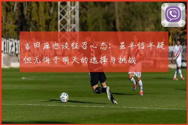 吉田麻也谈征召心态：虽半信半疑但无悔于明天的选择与挑战