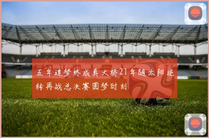 五年追梦终成真大桥21年随太阳逆转再战总决赛圆梦时刻