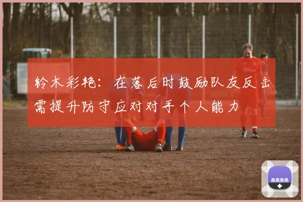 铃木彩艳：在落后时鼓励队友反击需提升防守应对对手个人能力
